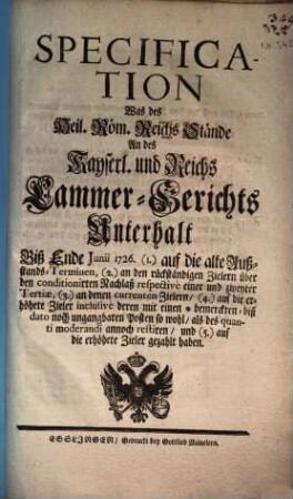Specification Was des Heil. Röm. Reichs Stände An des Kayserl. und Reichs Cammer-Gerichts Unterhalt Biß Ende Junii 1726 (1.) auf die alte Außstands-Terminen ... gezahlt haben