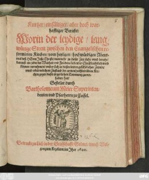 Kurtzer/ einfältiger/ aber doch war=||hafftiger Bericht:|| Worin der leydige/ lang=||würige Streit/ zwischen den Euangelischen re=||formirten Kirchen/ vom heyligen ... Abent=||mal deß HErrn Jesu Christi/ nunmehr ... beruhe/|| ... Gestellet durch || Bartholomeum Meier Superinten=||denten vnd Pfarherrn zu Cassel.||