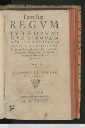 Familiae || REGVM || IVDAEORVM:|| QVAE ASMONAEO=||RVM ET CONDITORIS || ANTIPATRI NOMINIBVS CELE-||bratae, postremae in gente illa regnârunt,|| & partim ad tertiam, partim ad || quartam Monarchiam || pertinent.|| EDITAE || à || REINERO REINECCIO || STEINHEMIO.||