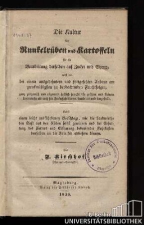 Die Kultur der Runkelrüben und Kartoffeln für die Bearbeitung derselben auf Zucker und Syrup : nebst den bei einem ausgedehntern und fortgesetzten Anbaue am zweckmäßigsten zu beobachtenden Fruchtfolgen, ganz zeitgemäß und allgemein faßlich sowohl für größere und kleinere Landwirthe als auch für Zuckerfabrikanten bearbeitet und dargestellt ; nebst einem leicht ausführbaren Vorschlage, wie die Landwirthe den Saft aus den Rüben selbst gewinnen und bei Erhaltung des Futters und Ersparung bedeutender Fuhrkosten denselben an die Fabriken abliefern können