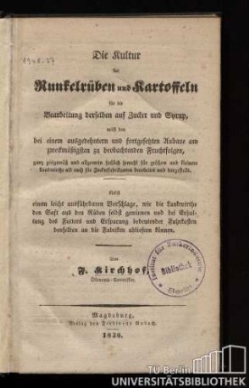 Die Kultur der Runkelrüben und Kartoffeln für die Bearbeitung derselben auf Zucker und Syrup : nebst den bei einem ausgedehntern und fortgesetzten Anbaue am zweckmäßigsten zu beobachtenden Fruchtfolgen, ganz zeitgemäß und allgemein faßlich sowohl für größere und kleinere Landwirthe als auch für Zuckerfabrikanten bearbeitet und dargestellt ; nebst einem leicht ausführbaren Vorschlage, wie die Landwirthe den Saft aus den Rüben selbst gewinnen und bei Erhaltung des Futters und Ersparung bedeutender Fuhrkosten denselben an die Fabriken abliefern können
