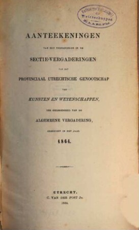 Aanteekeningen van het verhandelde in de sectie-vergaderingen van het Provinciaal Utrechts Genootschap van Kunst en Wetenschappen ter gelegenheid van de algemeene vergadering gehouden in het jaar.... 1864, 1864