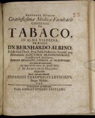 ... Gratiosissimae Medicae Facultatis Consensu De Tabaco, In Alma Viadrina, Praeside Dn. Bernhardo Albino, Phil. & Med. Doct. ... Ad diem XVIII. Mart. An. MDCXCV. ... disputabit ... Johannes Theophilus Letschius, Brega Silesius, A. & R.