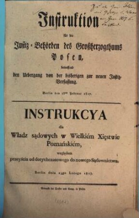 Instruktion für die Justiz-Behörden des Großherzogthums Posen, betreffend den Übergang von der bisherigen zur neuen Justiz-Verfassung : = Instrukcya dla Władz sa̧dowych w Wielkiém Xiȩstwie Poznańskiém, wzglȩdem pozeyścia od dotychczasowego do nowego Sa̧downictwa
