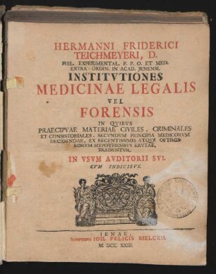 Hermanni Friderici Teichmeyeri, D. Phil. Experimental. P. P. O. Et Med. ... Institvtiones Medicinae Legalis Vel Forensis : In Qvibvs Praecipvae Materiae Civiles, Criminales Et Consistoriales, Secvndvm Principia Medicorvm Decidendae, Ex Recentissimis Atqve Optimis Eorvm Hypothesibvs Ervtae, Tradvntvr, In Vsvm Avditorii Svi ; Cvm Indicibvs