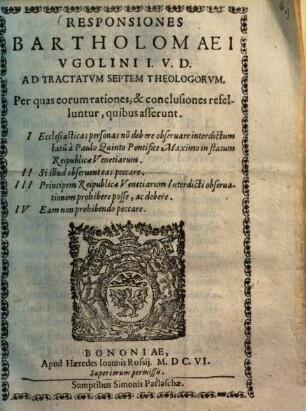 Responsiones Bartholomaei Ugolini I. V. D. ad tractatum septem Theologorum : per quas eorum rationes et conclusiones refelluntur, quibus asserunt i. eccles. personas non debere observare interditum latum a Paulo V. in statum rei publ. Venetiarum ...