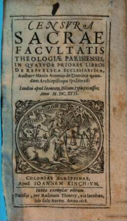 Censura Sacrae Facultatis Theologiae Parisiensis, In Quatuor Priores Libros de Republica Ecclesiastica, Auctore Marco de Dominis quondam Archiepiscopo Spalatensi: Londini apud Ioannem Bilium. typis excussos; Anno M.DC.XVII.