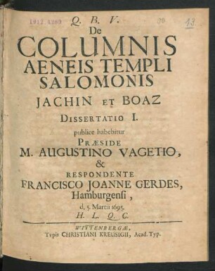 De Columnis Aeneis Templi Salomonis Jachin Et Boaz Dissertatio I. publice habebitur Praeside M. Augustino Vagetio, & Respondente Francisco Joanne Gerdes, Hamburgensi, d. 5. Martii 1695. H.L.Q.C.