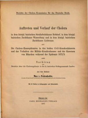 Auftreten und Verlauf der Cholera in dem K. Bairischen Strafarbeitshause Rebdorf, in dem K. Bairischen Zuchthause Wasserburg und in dem K. Bairischen Zuchthause Lichtenau und die Cholerahausepidemien in den beiden Civil-Krankenhäusern und das Verhalten des Militär-Krankenhauses und der Kaserne von München während der Epidemie 1873-74