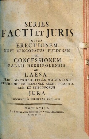 Series facti et juris circa erectionem novi episcopatus Fuldensis et concessionem pallii Herbipolensis : ac laesa sedis metropoliticae Moguntinae ... jura