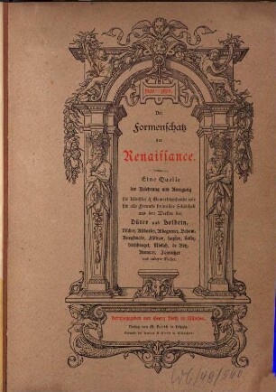 Der Formenschatz der Renaissance : eine Quelle der Belehrung und Anregung für Künstler & Gewerbtreibende wie für alle Freunde stylvoller Schönheit aus den Werken der Dürer und Holbein, Vischer, Altdorfer, Aldegrever, Beham, Burgkmair, Flötner, Hopfer, Solis, Hirschvogel, Mielich, de Bry, Amman, Jamnitzer und anderer Meister ; [2. Serie:] aus den Werken der hervorragendsten italienischen, deutschen, niederländischen und französischen Meister, [1]