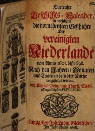 Curieuser Geschichts-Calender, in welchem die vornehmsten Geschichte Der vereinigten Niederlande von Anno 1601 biß 1698 : Nach den Jahren Monaten und Tagen in beliebter Kürtze vorgestellet werden ...