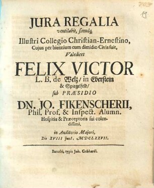 Jura Regalia ventilabit ... Felix Victor L. B. de Welz in Eberstein & Spiegelfeld sub Praesidio Dn. Jo. Fikenscherii, Phil. Prof. ...
