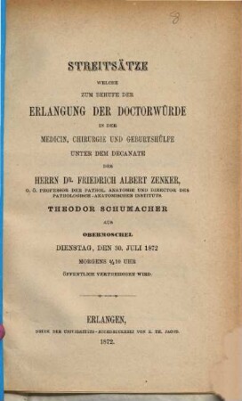Streitsätze welche zum Behufe der Erlangung der Doctorwürde in der Medicin, Chirurgie und Geburtshülfe unter dem Decanate des Herrn Dr. Friedrich Albert Zenker, Theodor Schumacher aus Obermoschel Dienstag, den 30. Juli 1872 Morgens 1/2 10 Uhr öffentlich vertheidigen wird