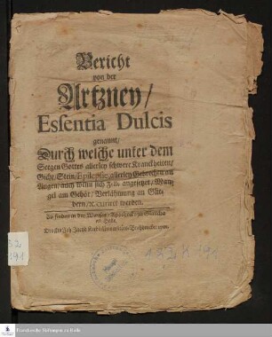 Bericht Von der Artzney/ Essentia Dulcis genannt/ Durch welche Unter dem Seegen Gottes allerley schwere Kranckheiten/ Gicht/ Stein/ Epilepsie, allerley Gebrechen an Augen/ auch wenn sich Felle angesetzet/ Mangel am Gehör/ Verlähmung an Gliedern/ [et]c. curiret werden