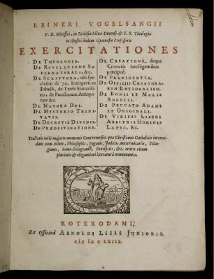 Reineri Vogelsangii V. D. Ministri ... Exercitationes De Theologica. De Revelatione Supernaturali, &c. De Scriptura ... De Natura Dei. De Mysterio Trinitatis. De Decretis Divinis. De Prædestinatione. De Creatione ... De Providentia. De Officiis Creaturarum Rationalium. De Bonis Et Malis Angelis. De Peccato Adami Et Originali. De Viribus Liberi Arbitrii Hominis Lapsi &c. ...