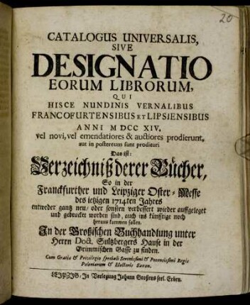 1714,1: Catalogus universalis sive designatio eorum librorum, qui hisce nundinis vernalibus Francofurtensibus et Lipsiensibus anni ... vel novi, vel emendatiores &; auctiores prodierunt, aut imposterum sunt prodituri
