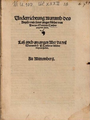 Underrichtung warumb des Bapsts und seiner Jünger Bücher von Doctor Martino Luther verprent seind