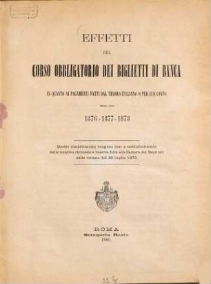 Effetti del corso obbligatorio dei biglietti di banca in quanto ai pagamenti fatti dal tesoro italiano o per suo conto negli anni 1876 - 1877 - 1878 : Queste dimostrazioni vengono rese a soddisfacimento delle relative richieste e riserve fatte alla Camera dei Deputati nella tornata del 20 luglio 1879