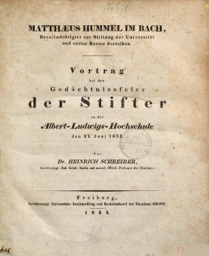 Matthaeus Hummel im Bach, Bevollmächtigter zur Stiftung der Universität und erster Rector derselben : Vortrag bei der Gedächtnissfeier der Stifter an der Albert-Ludwigs-Hochschule den 27. Juni 1833