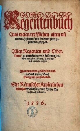 Regentenbuch : Aus vielen trefflichen alten vn[n] newen Historien, mit sonderm fleis zusammengezogen ; Allen Regenten vnd Oberkeiten zu anrichtung vnd besserung, Erbarer vnd guter Pollicey, Christlich vnd nötig zu wissen