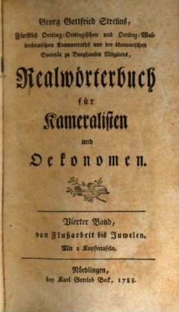 Georg Gottfried Strelins, Hochfürstlich Oetting-Oettingisch- und Oettingen-Wallersteinischer Kammerrath und der Kurpfalzbayrischen Gesellschaft sittlich- und landwirthschaftlicher Wissenschaften zu Burghausen Mitglied, Realwörterbuch für Kameralisten und Oekonomen, Vierter Band. ... von Flußarbeit bis Juwelen : Mit 2 Kupfertafeln