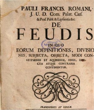 Pauli Francis. Romani, J.U.D. Com. Palat. Cæs. & Prof. Publ. & Lipsiensis &c. De Feudis : In Quo Eorum Definitiones, Divisiones, Subjecta, Objecta, Modi Constituendi Et Aquirendi, Fines, Effecta Atque Contraria Continentur