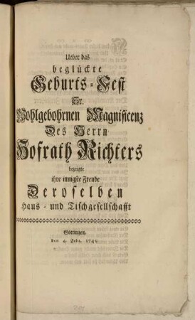 Ueber das beglückte Geburts-Fest Sr. Wohlgebohrnen Magnificenz Des Herrn Hofrath Richters bezeigte ihre innigste Freude Deroselben Haus- und Tischgesellschafft : Göttingen, den 4. Febr. 1745.