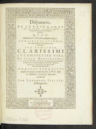 Disputatio,|| DE JVRE IVRANDO || IN GENERE, VARIISQVE || eius speciebus quaestiones selectiores || continens.|| QVAM,|| ... SVB PRAESIDIO,|| ... DN. IOHAN. HARPPRECHTI,|| V.I.Doct. & Profess. in ... Tubingensium Academia || ... PVBLICI EXERCITII || causâ, pro ingenij tenuitate, Die XVII. Sept.|| in Auditorio Juriscons. defendere || conabitur || IOH. LEONHARD. FLEINER,|| Esslingensis.||