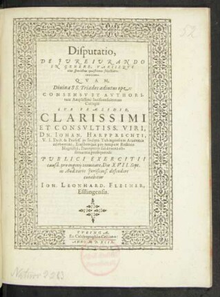 Disputatio,|| DE JVRE IVRANDO || IN GENERE, VARIISQVE || eius speciebus quaestiones selectiores || continens.|| QVAM,|| ... SVB PRAESIDIO,|| ... DN. IOHAN. HARPPRECHTI,|| V.I.Doct. & Profess. in ... Tubingensium Academia || ... PVBLICI EXERCITII || causâ, pro ingenij tenuitate, Die XVII. Sept.|| in Auditorio Juriscons. defendere || conabitur || IOH. LEONHARD. FLEINER,|| Esslingensis.||