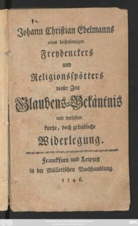 Johann Christian Edelmanns eines leichtsinnigen Freydenckers und Religionsspötters dieser Zeit Glaubens-Bekäntnis und derselben kurtze, doch gründliche Widerlegung