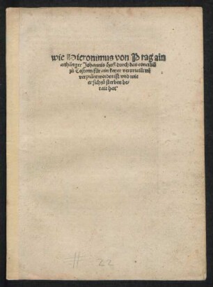 wie Hieronimus von Prag ain || anhänger Johannis Huß durch das conciliũ || zů Costentz für ain ketzer verurtailt vñ || verpränt worden ist/ vnd wie || er sich zů sterben be=||rait hat.||[Übers.v. Nikolaus von Wyle]