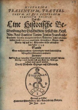 Historica Praesentivm, Praeteritorvm, Atqve Fvtvrorvm Temporvm Relatio: Das ist Eine Historische Beschreibung der Geschichten so sich im Heyl. Röm. Reich Teutscher Nation: Jtem in Franckreich Engellandt Turckey ... auch sonst allenthalben durch Europam zugetragen die negsten 6. Monat vom Martio biß auff den September dieses ablauffenden Jahrs 1593. : Sambt Einer ... Antwurt Auff die Frag zuwissen Wieuil Jahr von nun an zurugk biß zum Anfang: vnnd fursich biß zum Endt der Welt gerechnet vnnd gezelt werden
