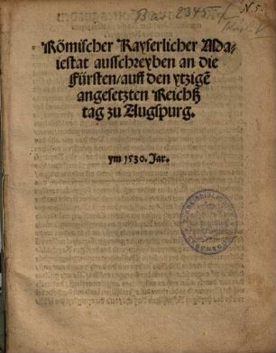 Römischer Kayserlicher Maiestat ausschreyben an die Fürsten, auff den ytzige[n] angesetzten Reichßtag zu Augspurg : ym 1530. Jar