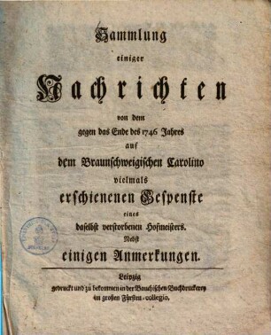 Sammlung einiger Nachrichten von dem gegen das Ende des 1746 Jahrs auf dem Braunschweigischen Carolino vielmals erschienenen Gespenste eines daselbst verstorb. Hofmeisters : nebst einigen Anmerkungen