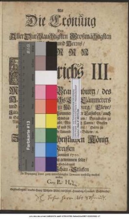 Als Die Crönung Des AllerDurchlauchtigsten ... Herrn Friedrichs III. Marggrafen zu Brandenburg ... [et]c. Zum ersten Christlichen König in Preußen auf den 18. Januarii 1701. Ihren Fortgang gewinnen solte, hat solche Gedächtniß in einigen Schau-Stücken Zu Bezeugung seiner gantz unterthänigsten Devotion vorstellig machen wollen G. P. H.