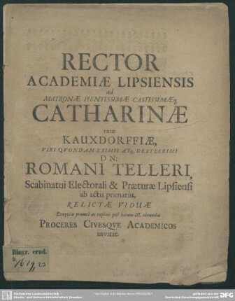 Rector Academiae Lipsiensis ad Matronae ... Catharinae natae Kauxdorffiae viri ... Romani Telleri ... relictae viduae ... proceres civesque academicos invitat : [progr. ad exequias Cathar. natae Kauxdorffiae, Rom. Telleri viduae]