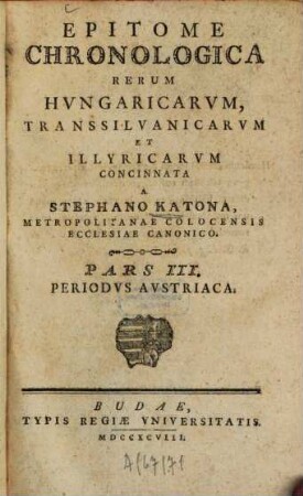 Epitome chronologica rerum Hungaricum, Transsilvanicarum, et Illyricarum, 3. Periodus austriaca. - 1798. - 691 S.