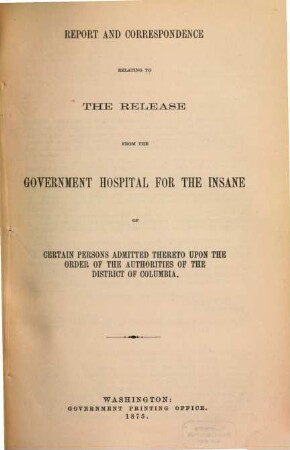 Report and Correspondence relating to the Release from the Government Hospital for the Insane of certain Persons admitted thereto upon the Order of the Authorities of the District of Columbia