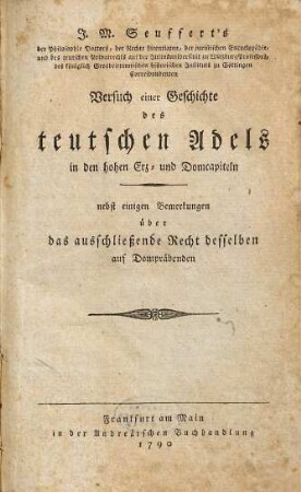 J. M. Seuffert's der Philosophie Doctors, der Rechte Licentiaten, der juristischen Encyclopädie, und des teutschen Privatrechts auf der Juliusuniversität zu Wirzburg Professors, des königlich Grosbrittannischen historischen Instituts zu Göttingen Correspondenten Versuch einer Geschichte des teutschen Adels in den hohen Erz- und Domcapiteln : nebst einigen Bemerkungen über das ausschließende Recht desselben auf Dompräbenden