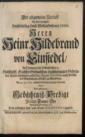 Der allgemeine Verlust An des weiland Hochwürdig-Hoch-Wohlgebohrnen Herrn, Herrn Heinr. Hildebrand von Einsiedel ... Am 19. Apr. 1731. erfolgten tödtlichen seeligen Hingang, Wurde Bey gehaltener Gedächtniß-Predigt In einer Trauer-Ode Wehmüthigst beklaget Von Dem geistlichen Hof- und Stadt-Ministerio daselbst
