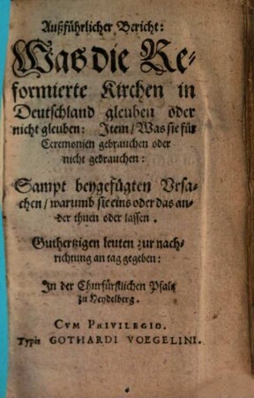Außführlicher Bericht: Was die Reformierte Kirchen in Deutschland gleuben oder nicht gleuben: Item, Was sie für Ceremonien gebrauchen oder nicht gebrauchen : Sampt beygefügten Ursachen, warumb sie eins oder das ander thuen oder lassen