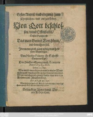 Erster Antrit/ vnd eingang zum || Christlichen/ vnd ewigen Leben.|| Von Gott beschlos=||sen/ vnnd Offenbaret/|| Dessen Summa ist:|| Das man Gottes Wort h#oeren/|| vnd bewahren soll.|| ... Geprediget:|| Von Nicolao Polanto H. Schrifft || Doctore in Eger/|| Den Fünfften Sontag nach Trinitatis || Anno M.D.XCI.|| ... ||