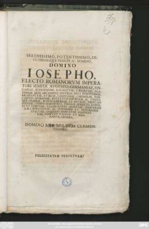 Serenissimo, Potentissimo, Invictissimoqve Principi Ac Domino, Domino Iosepho, Electo Romanorvm Imperatori Semper Avgvsto, Germaniae, Vngariae, Bohoemiae, Dalmatiae, Croatiae, Slavoniae Regi ... Domino Meo Mvltvm Clementissimo, Felicitatem Perpetvam!