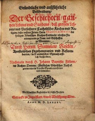 Gründtliche vnd außführliche Beschreibung, Der Geschichten, gantzen Lebens vnd Sterbens, deß grossen Lehrers vnd Verfechters Catholischer Kirchen vnd Religion, diser vnserer Zeiten, Herrn Stanislai Hosii, der heiligen Römischen Kirchen Cardinals, obristen Penitentzierers zu Rom, vnd Bischoffen zu Warmien