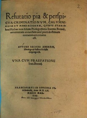 Refutatio pia et perspicua criminationum, calumniarum et mendaciorum, quibus Stanislaus Hosius non solum Prolegomena Joannis Brentii, verum etiam universam vere piam doctrinam contaminare conatus est ...