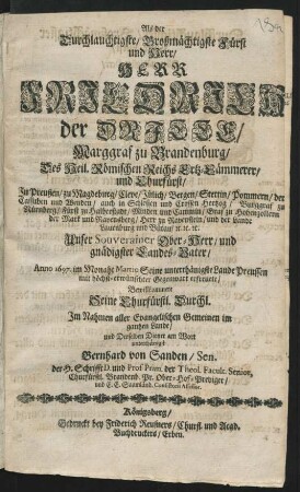 Als der Durchlauchtigste/ Großmächtigste Fürst und Herr/ Herr Friedrich der Dritte/ Marggraf zu Brandenburg/ Des Heil. Römischen Reichs Ertz-Cämmerer/ und Churfürst ... Unser ... Landes-Vater/ Anno 1697. im Monaht Martio Seine unterthänigste Lande Preussen mit ... Gegenwart erfreuete/ Bewillkommete Seine Churfürstl. Durchl. Im Nahmen aller Evangelischen Gemeinen ... und Derselben Diener am Wort ... Bernhard von Sanden ... Churfürstl. Brandenb. Pr. Ober-Hof-Prediger ...
