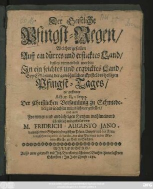 Der Geistliche Pfingst-Regen Welcher gefallen Auff ein dürres und ersticktes Land daß es verwandelt worden In ein seichtes und erquicktes Land : Bey Erklärung der gewöhnlichen Epistel des heiligen Pfingst-Tages ... Der Christlichen Versamlung zu Schmiedeberg in Sachsen mündlich vorgestellet