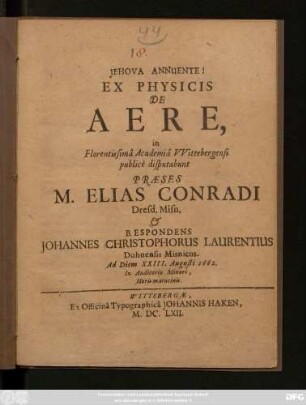 Ex Physicis De Aere, in Florentissima Academia Wittebergensi publice disputabunt Praeses M. Elias Conradi Dresd. Misn. & Respondens Johannes Christophorus Laurentius Dohnensis Misnicus. Ad Diem XXIII. Augusti 1662. In Auditorio Minori, Horis matutinis