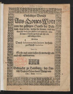 Einfaltiger Bericht || Aus Gottes Wort || von der gifftigen Seuche der Pesti=||lentz/ was sie sey/ woher sie komme ... || Gestellet || Durch Iohannem Musaenium der heili=||gen Schrifft Studiosum.|| ... ||